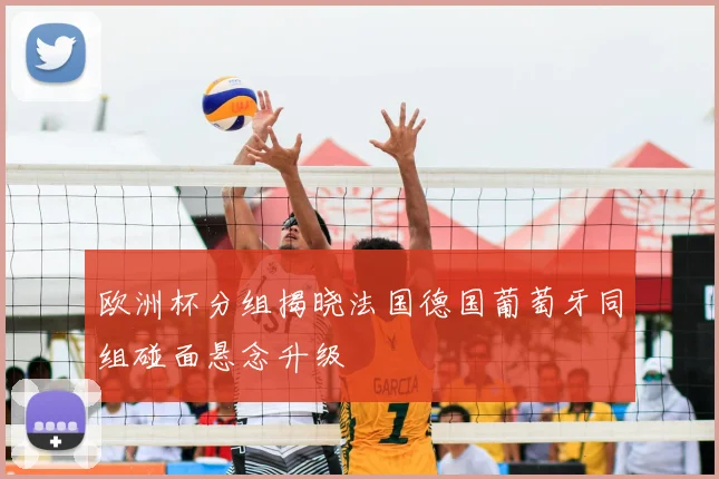 欧洲杯分组揭晓法国德国葡萄牙同组碰面悬念升级