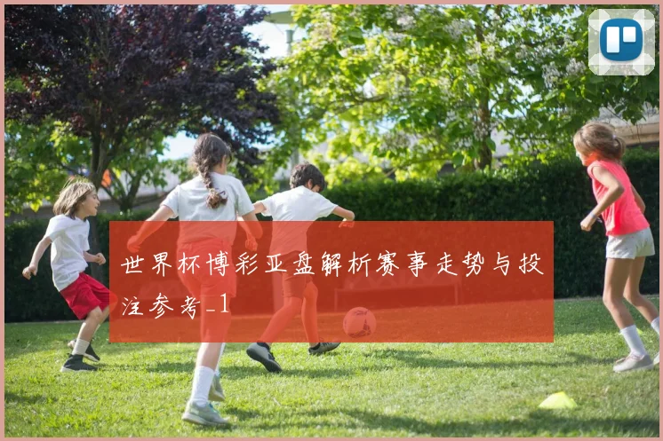 世界杯博彩亚盘解析赛事走势与投注参考_1