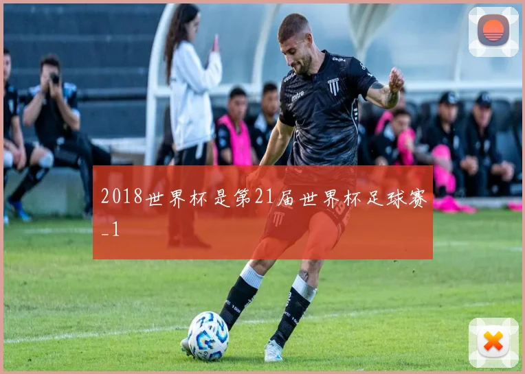 2018世界杯是第21届世界杯足球赛_1