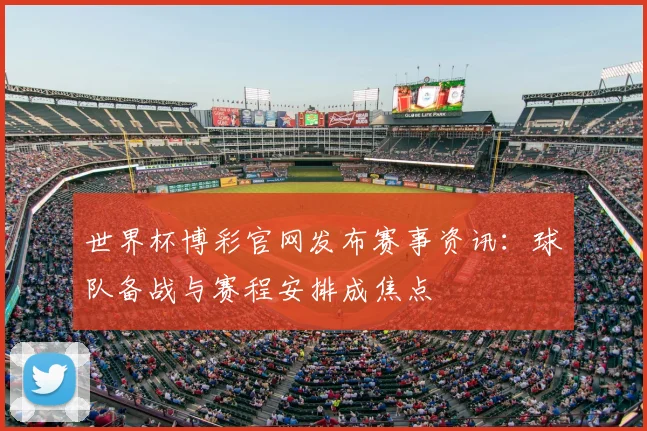 世界杯博彩官网发布赛事资讯:球队备战与赛程安排成焦点