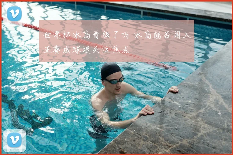 世界杯冰岛晋级了吗 冰岛能否闯入正赛成球迷关注焦点