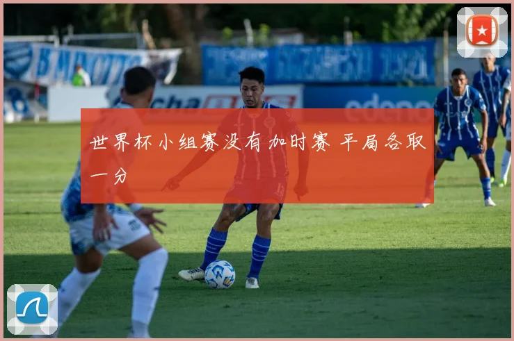 世界杯小组赛没有加时赛 平局各取一分