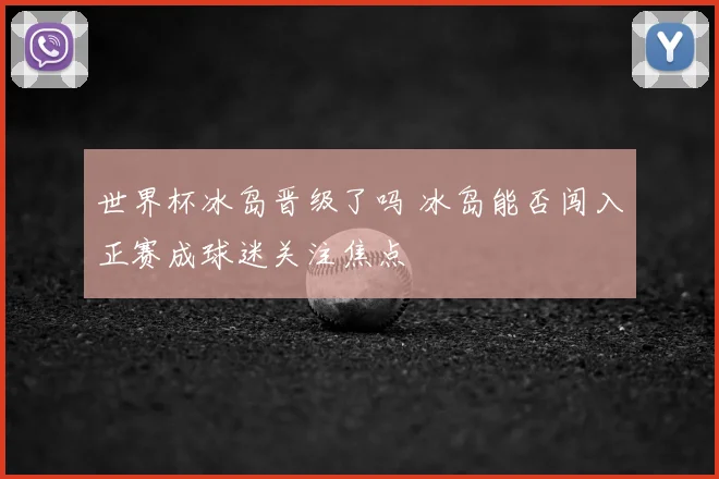 世界杯冰岛晋级了吗 冰岛能否闯入正赛成球迷关注焦点